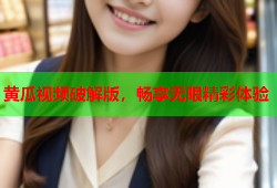 黄瓜视频破解版，畅享无限精彩体验