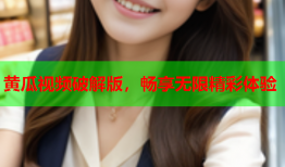 黄瓜视频破解版，畅享无限精彩体验