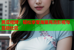 黄瓜视频：轻松享受海量高清影视与互动社区