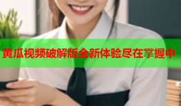 黄瓜视频破解版全新体验尽在掌握中