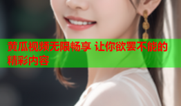 黄瓜视频无限畅享 让你欲罢不能的精彩内容