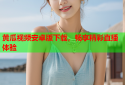 黄瓜视频安卓版下载，畅享精彩直播体验
