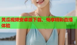 黄瓜视频安卓版下载，畅享精彩直播体验
