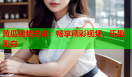 黄瓜视频安卓：畅享精彩视频，乐趣无穷