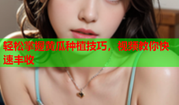 轻松掌握黄瓜种植技巧，视频教你快速丰收