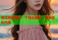 黄瓜视频懂你：个性化推荐，尽享精彩内容