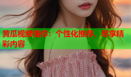 黄瓜视频懂你：个性化推荐，尽享精彩内容