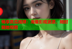 畅享黄瓜视频：海量影视资源，随时随地观看
