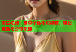 黄瓜视频：尽享个性化短视频，轻松互动与分享乐趣