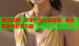 黄瓜视频：尽享个性化短视频，轻松互动与分享乐趣