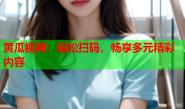 黄瓜视频：轻松扫码，畅享多元精彩内容