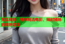 黄瓜视频：畅享高清电影，随时随地的视听盛宴