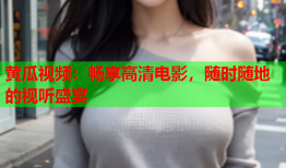 黄瓜视频：畅享高清电影，随时随地的视听盛宴