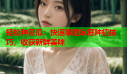 轻松种黄瓜：快速掌握家庭种植技巧，收获新鲜美味