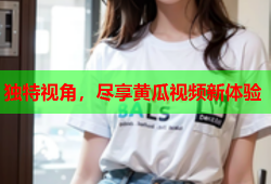 独特视角，尽享黄瓜视频新体验