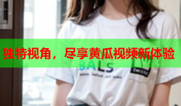 独特视角，尽享黄瓜视频新体验