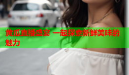 黄瓜直播盛宴 一起探索新鲜美味的魅力