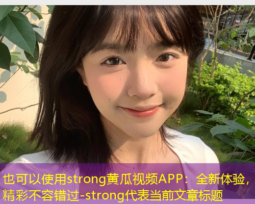 strong黄瓜视频APP：全新体验，精彩不容错过-strong