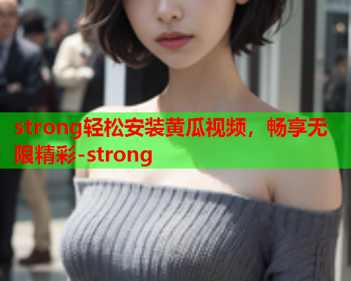 strong轻松安装黄瓜视频，畅享无限精彩-strong