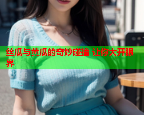 丝瓜与黄瓜的奇妙碰撞 让你大开眼界