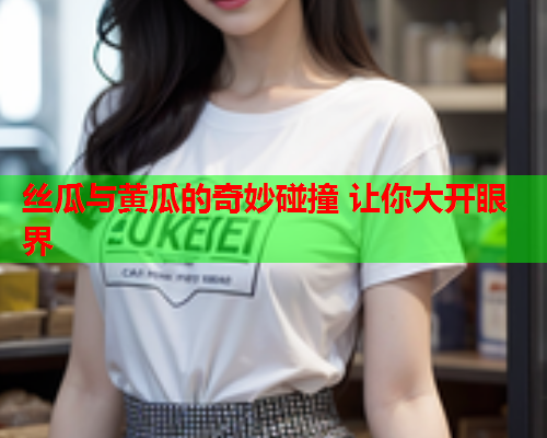 丝瓜与黄瓜的奇妙碰撞 让你大开眼界
