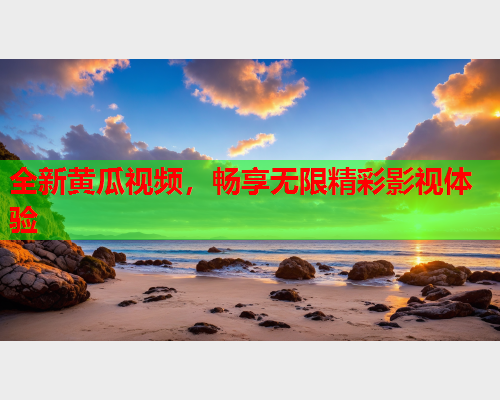 全新黄瓜视频，畅享无限精彩影视体验