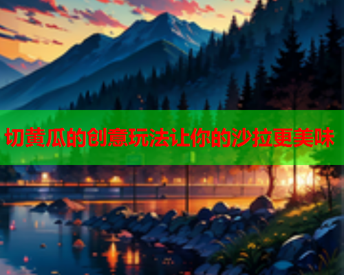 切黄瓜的创意玩法让你的沙拉更美味