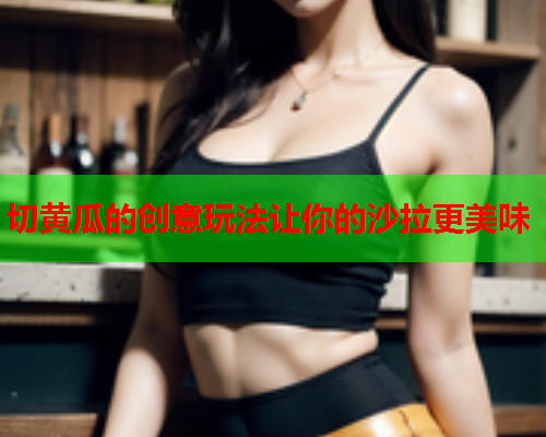 切黄瓜的创意玩法让你的沙拉更美味