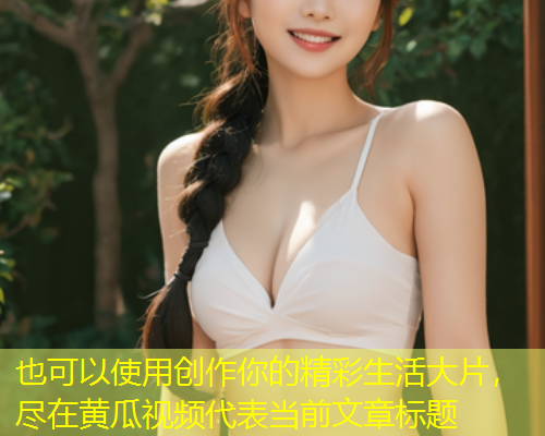 创作你的精彩生活大片，尽在黄瓜视频