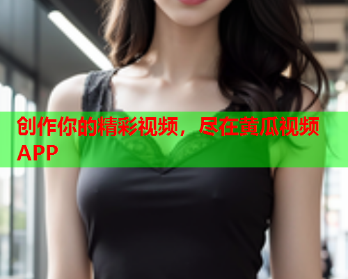 创作你的精彩视频，尽在黄瓜视频APP