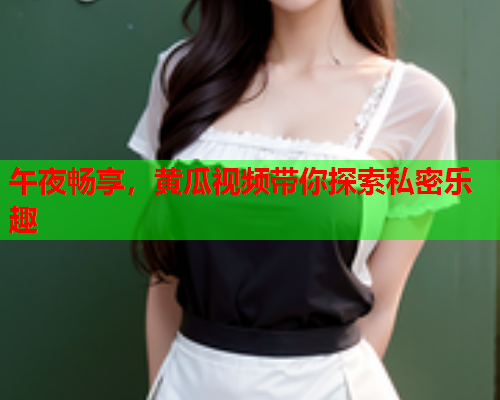 午夜畅享，黄瓜视频带你探索私密乐趣