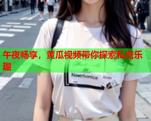 午夜畅享，黄瓜视频带你探索私密乐趣