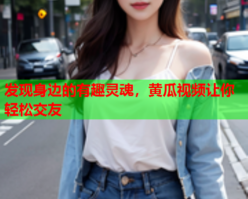 发现身边的有趣灵魂，黄瓜视频让你轻松交友