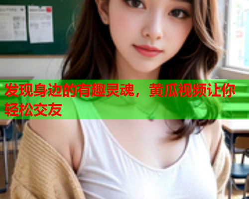 发现身边的有趣灵魂，黄瓜视频让你轻松交友