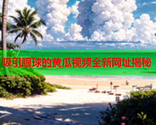 吸引眼球的黄瓜视频全新网址揭秘