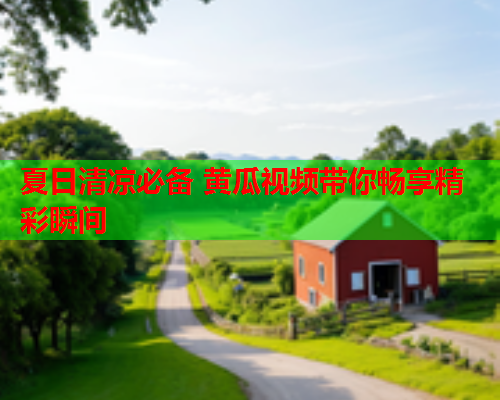 夏日清凉必备 黄瓜视频带你畅享精彩瞬间