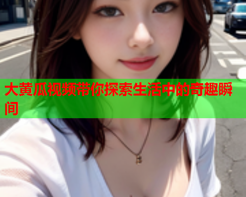 大黄瓜视频带你探索生活中的奇趣瞬间