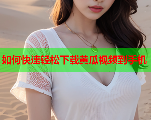 如何快速轻松下载黄瓜视频到手机