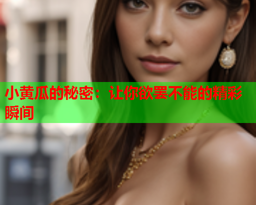 小黄瓜的秘密：让你欲罢不能的精彩瞬间