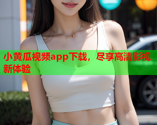小黄瓜视频app下载，尽享高清影视新体验
