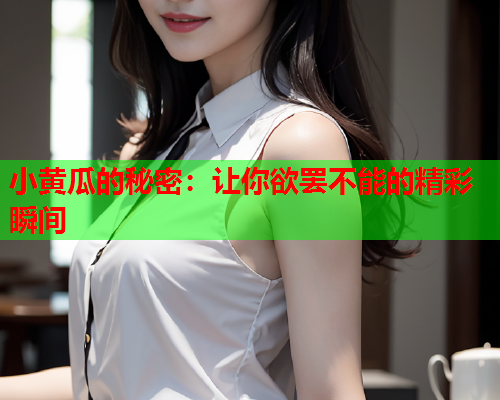 小黄瓜的秘密：让你欲罢不能的精彩瞬间
