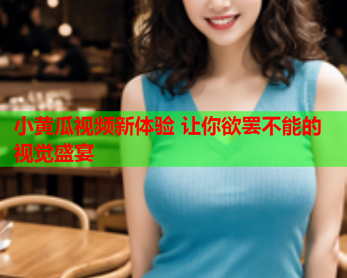 小黄瓜视频新体验 让你欲罢不能的视觉盛宴