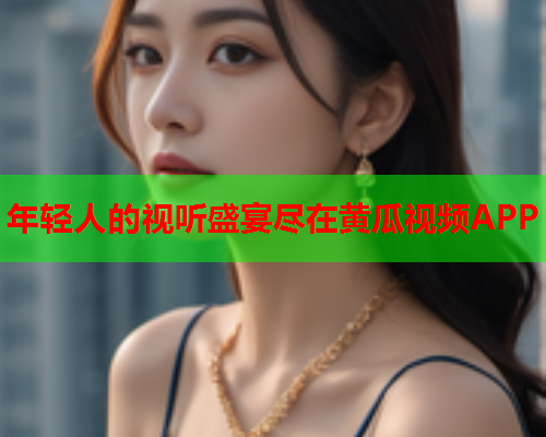 年轻人的视听盛宴尽在黄瓜视频APP