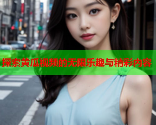探索黄瓜视频的无限乐趣与精彩内容