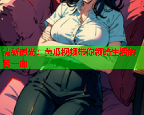 清新时光：黄瓜视频带你领略生活的另一面