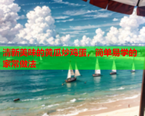 清新美味的黄瓜炒鸡蛋，简单易学的家常做法