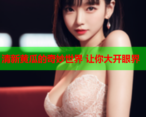 清新黄瓜的奇妙世界 让你大开眼界