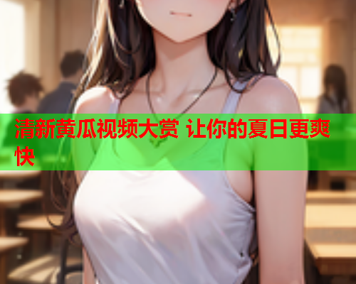 清新黄瓜视频大赏 让你的夏日更爽快