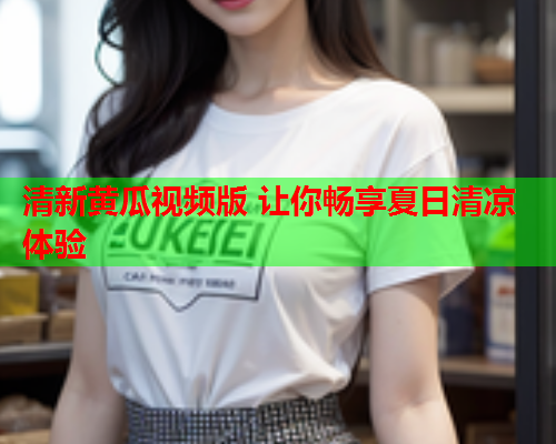 清新黄瓜视频版 让你畅享夏日清凉体验