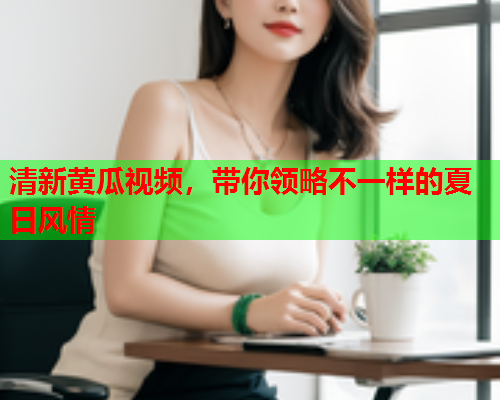清新黄瓜视频，带你领略不一样的夏日风情